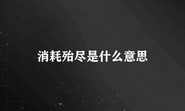 消耗殆尽是什么意思