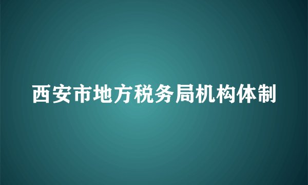 西安市地方税务局机构体制