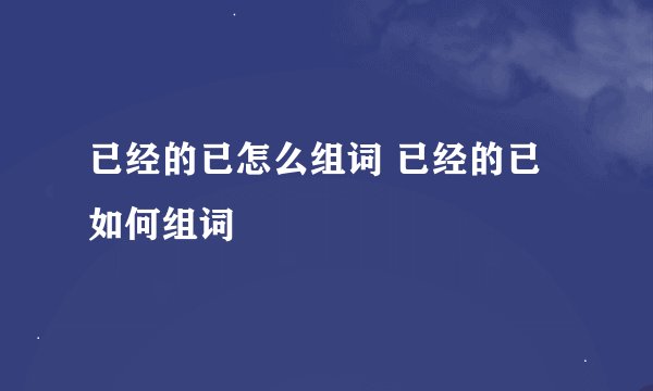 已经的已怎么组词 已经的已如何组词