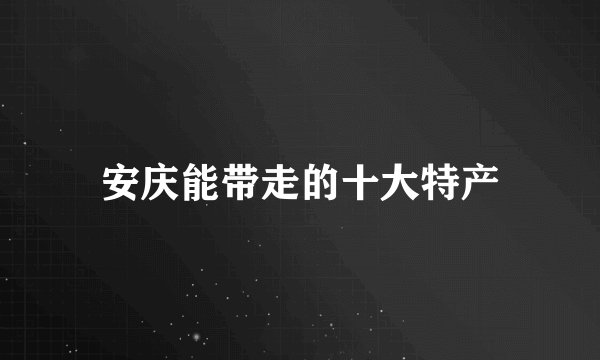 安庆能带走的十大特产