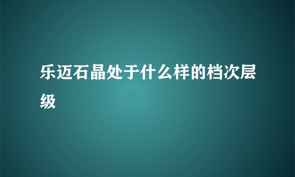 乐迈石晶处于什么样的档次层级