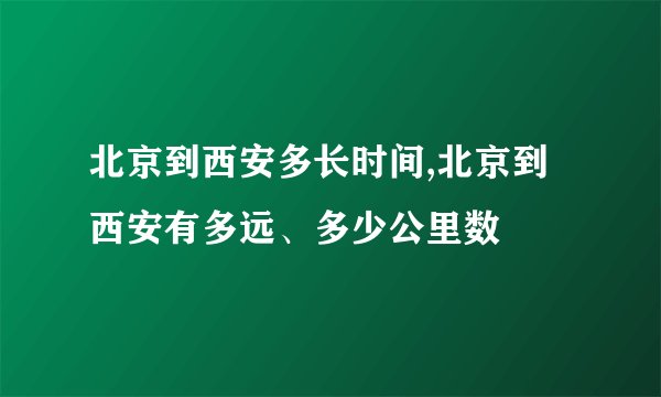 北京到西安多长时间,北京到西安有多远、多少公里数
