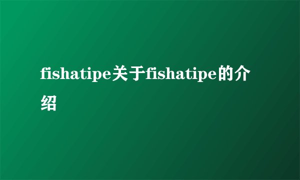 fishatipe关于fishatipe的介绍