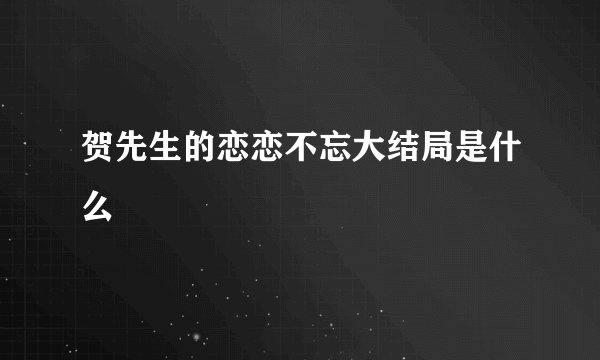 贺先生的恋恋不忘大结局是什么