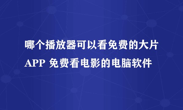 哪个播放器可以看免费的大片APP 免费看电影的电脑软件