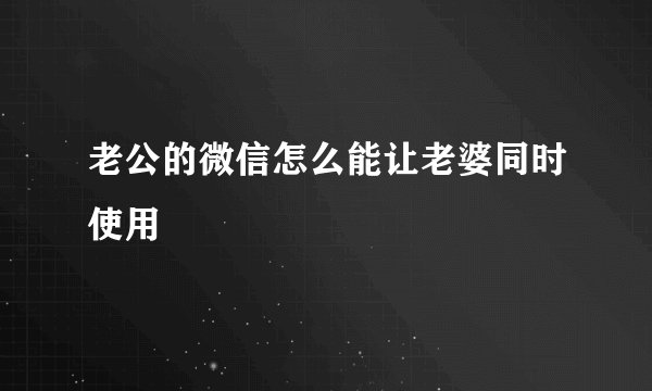 老公的微信怎么能让老婆同时使用