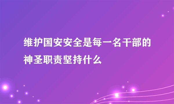 维护国安安全是每一名干部的神圣职责坚持什么