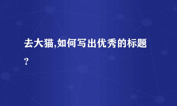 去大猫,如何写出优秀的标题？