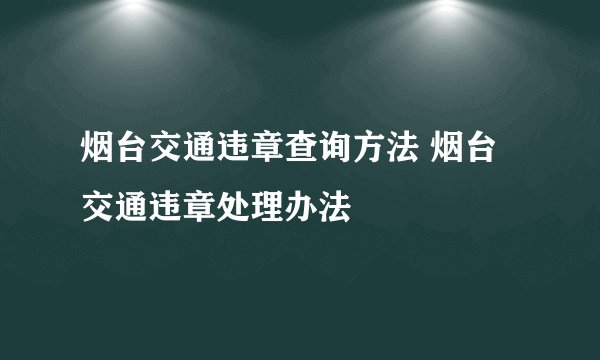 烟台交通违章查询方法 烟台交通违章处理办法