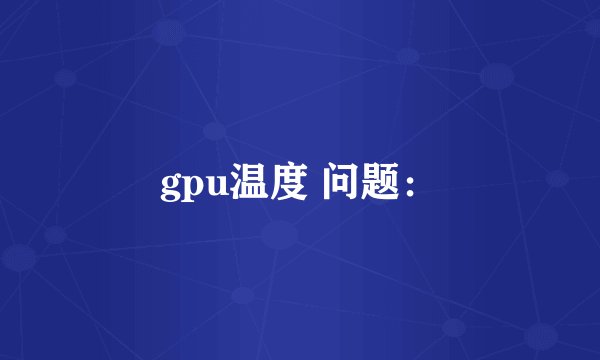 gpu温度 问题：