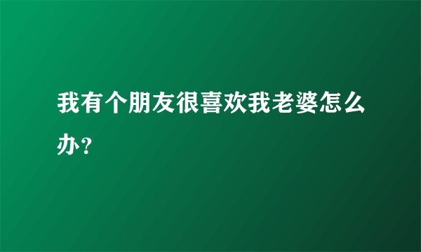 我有个朋友很喜欢我老婆怎么办？