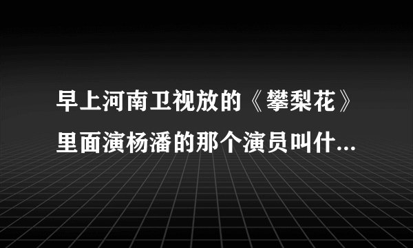 早上河南卫视放的《攀梨花》里面演杨潘的那个演员叫什么？也就是喜欢梨花的那个拜托各位大神