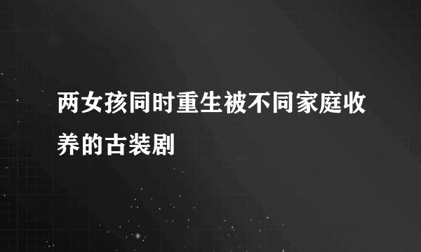 两女孩同时重生被不同家庭收养的古装剧