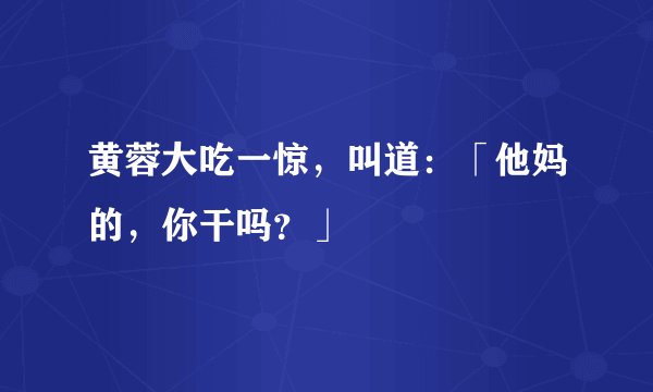 黄蓉大吃一惊,叫道:「他妈的,你干吗?」
