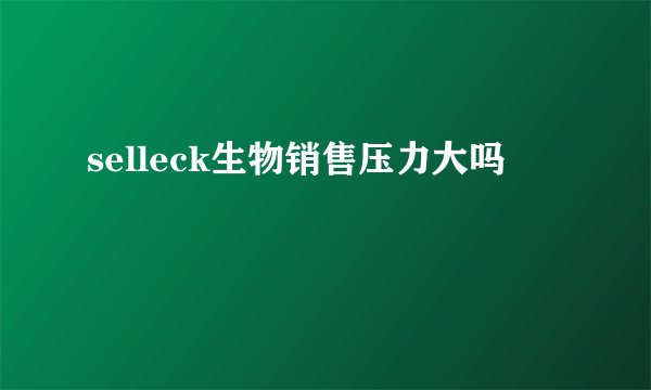selleck生物销售压力大吗