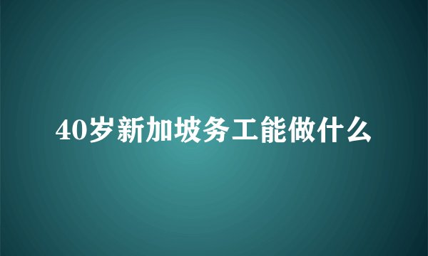 40岁新加坡务工能做什么