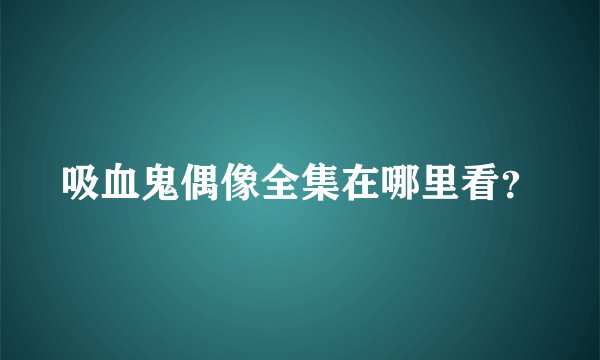 吸血鬼偶像全集在哪里看？