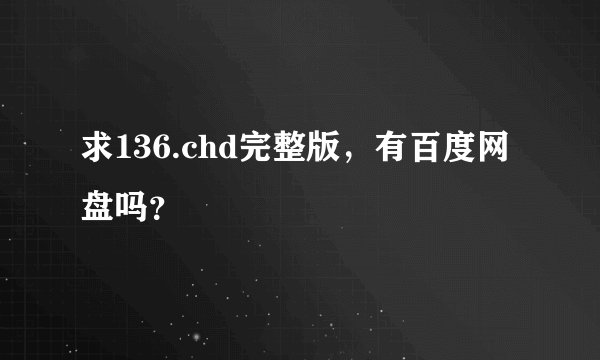 求136.chd完整版，有百度网盘吗？