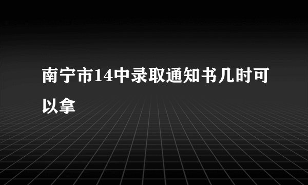 南宁市14中录取通知书几时可以拿