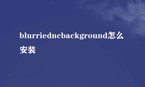 blurriedncbackground怎么安装