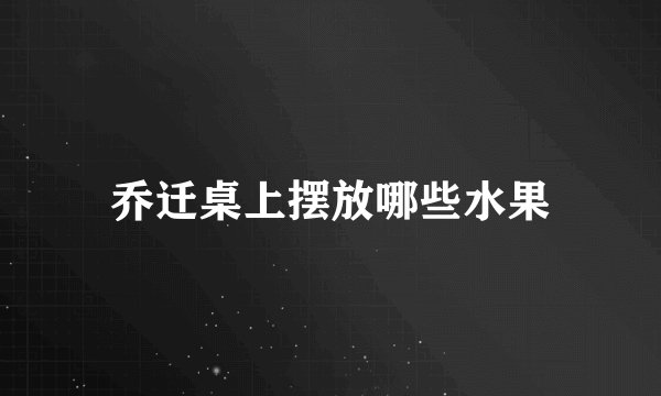 乔迁桌上摆放哪些水果