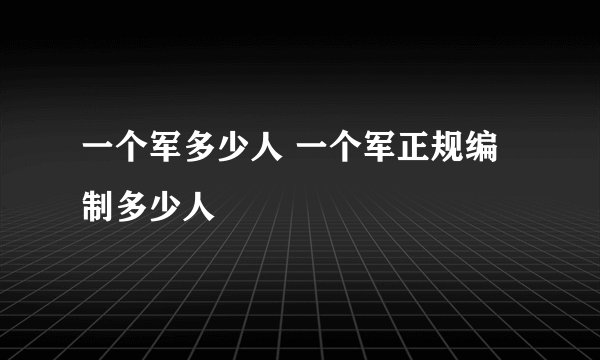 一个军多少人 一个军正规编制多少人