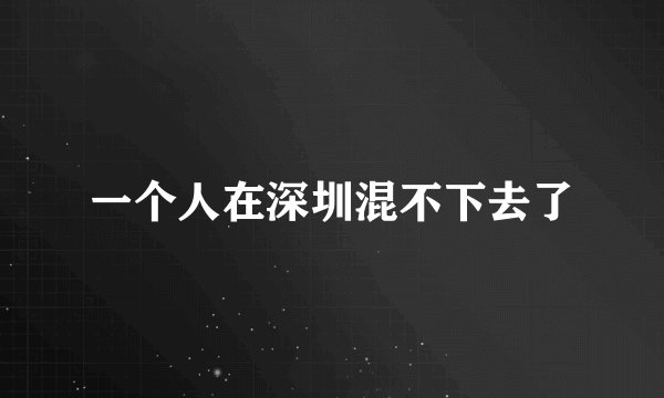 一个人在深圳混不下去了