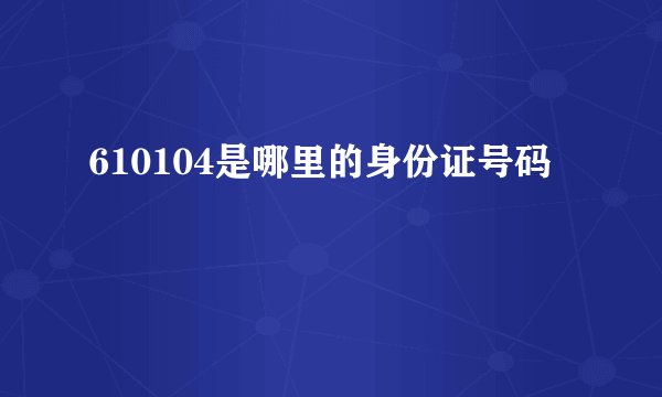 610104是哪里的身份证号码