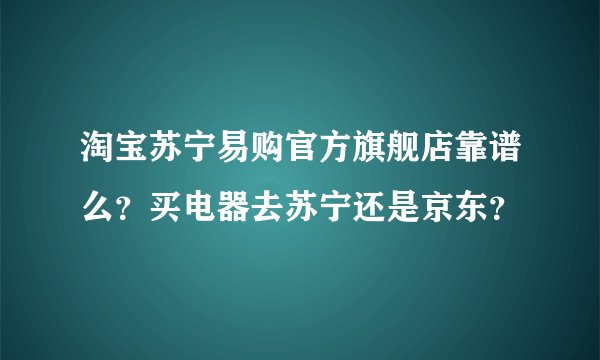 淘宝苏宁易购官方旗舰店靠谱么？买电器去苏宁还是京东？