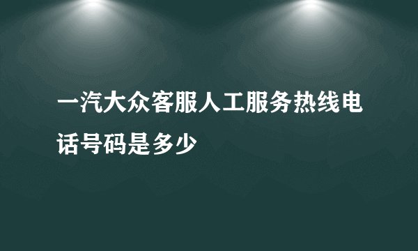一汽大众客服人工服务热线电话号码是多少