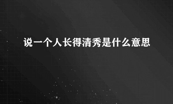 说一个人长得清秀是什么意思