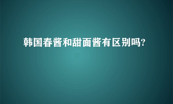 韩国春酱和甜面酱有区别吗?