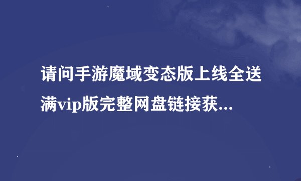 请问手游魔域变态版上线全送满vip版完整网盘链接获取在哪里网盘链接获取方式是什么