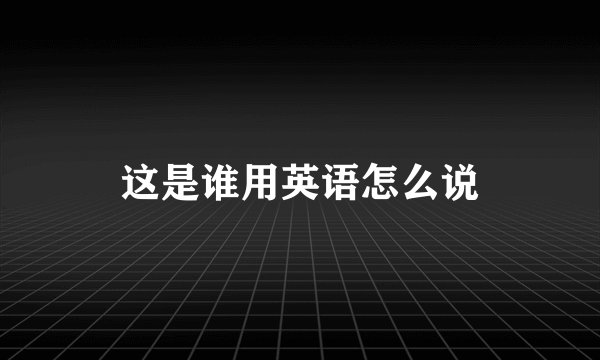 这是谁用英语怎么说