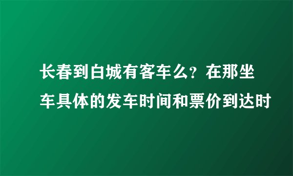 长春到白城有客车么？在那坐车具体的发车时间和票价到达时