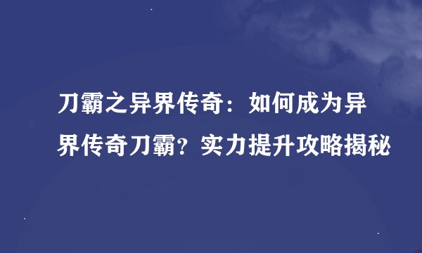 刀霸之异界传奇：如何成为异界传奇刀霸？实力提升攻略揭秘