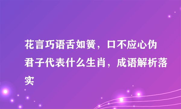 花言巧语舌如簧，口不应心伪君子代表什么生肖，成语解析落实