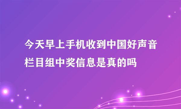 今天早上手机收到中国好声音栏目组中奖信息是真的吗
