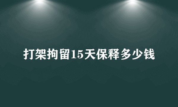 打架拘留15天保释多少钱