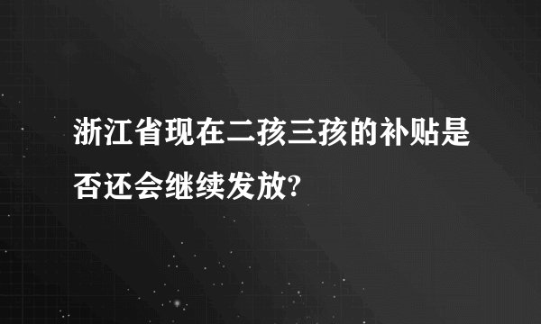 浙江省现在二孩三孩的补贴是否还会继续发放?