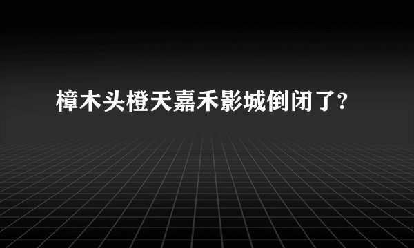 樟木头橙天嘉禾影城倒闭了?