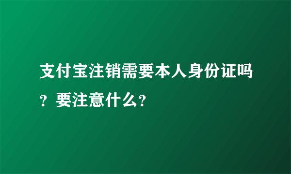 支付宝注销需要本人身份证吗？要注意什么？