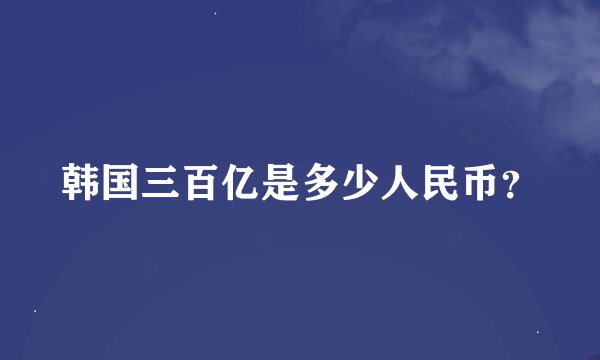 韩国三百亿是多少人民币？