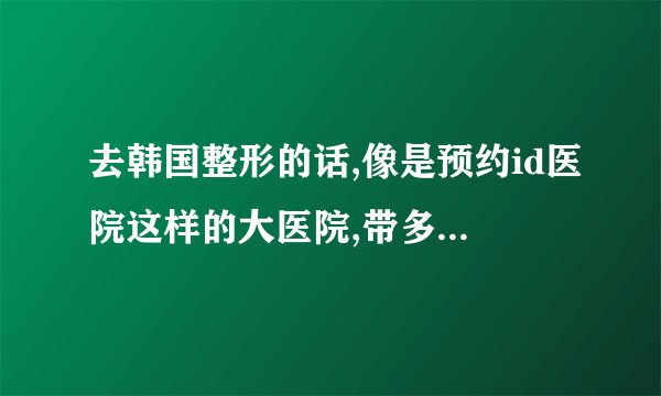 去韩国整形的话,像是预约id医院这样的大医院,带多少钱够?
