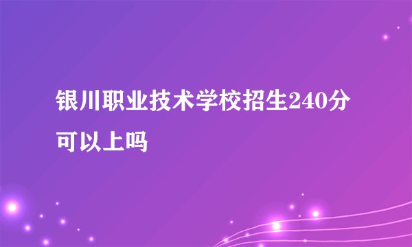银川职业技术学校招生240分可以上吗