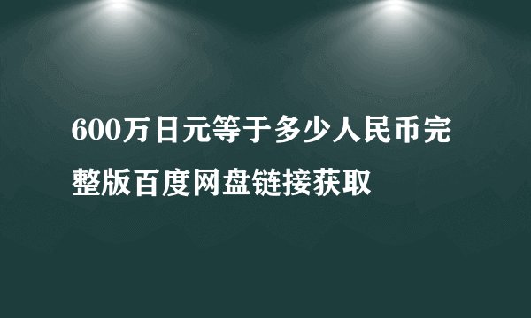 600万日元等于多少人民币完整版百度网盘链接获取