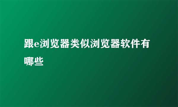 跟e浏览器类似浏览器软件有哪些
