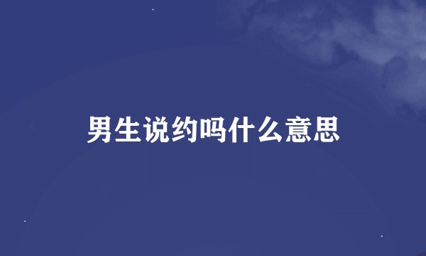 男生说约吗什么意思