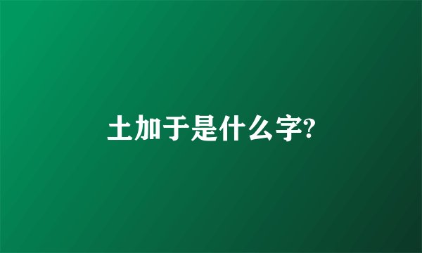 土加于是什么字?