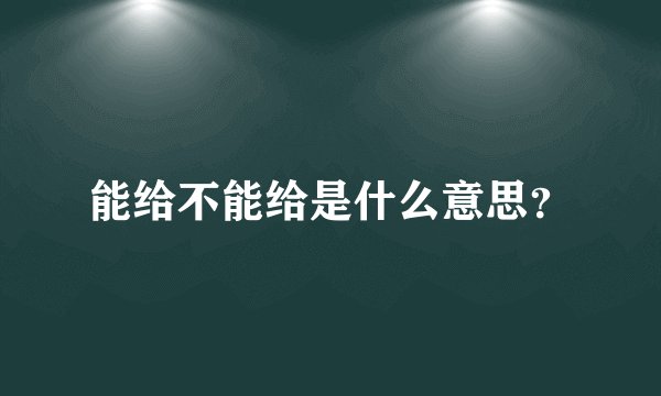 能给不能给是什么意思？